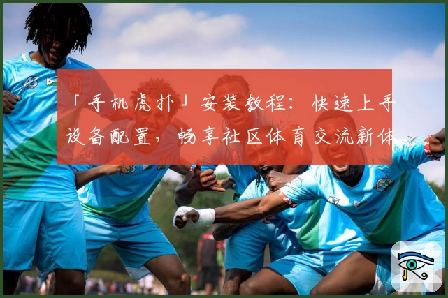 「手机虎扑」安装教程：快速上手设备配置，畅享社区体育交流新体验