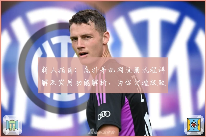 新人指南:虎扑手机网注册流程详解及实用功能解析,为你打造极致体育互动体验