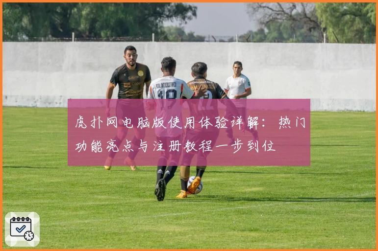 虎扑网电脑版使用体验详解：热门功能亮点与注册教程一步到位