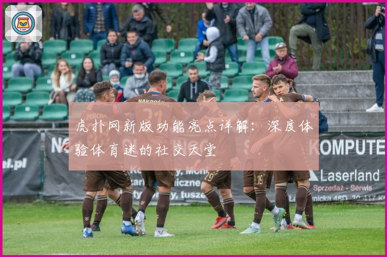 虎扑网新版功能亮点详解：深度体验体育迷的社交天堂