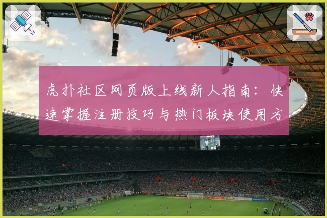 虎扑社区网页版上线新人指南：快速掌握注册技巧与热门板块使用方法