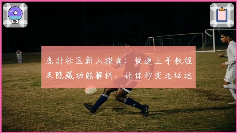虎扑社区新人指南：快速上手教程及隐藏功能解析，让你秒变论坛达人