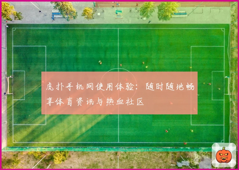虎扑手机网使用体验：随时随地畅享体育资讯与热血社区