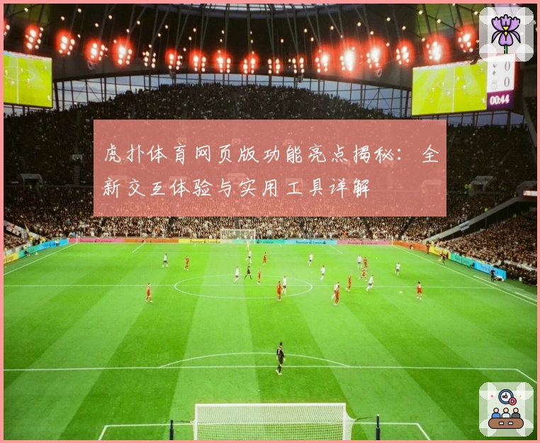 虎扑体育网页版功能亮点揭秘：全新交互体验与实用工具详解