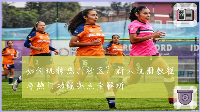 如何玩转虎扑社区？新人注册教程与热门功能亮点全解析