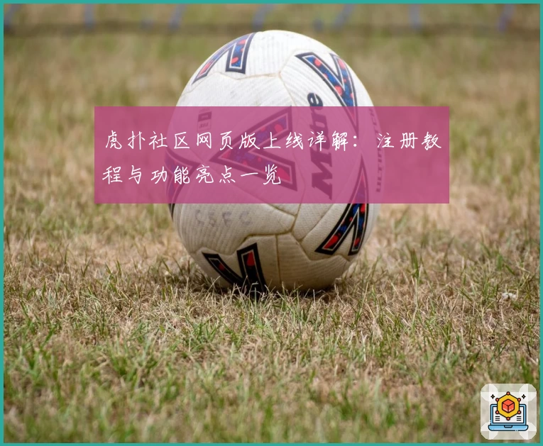 虎扑社区网页版上线详解：注册教程与功能亮点一览