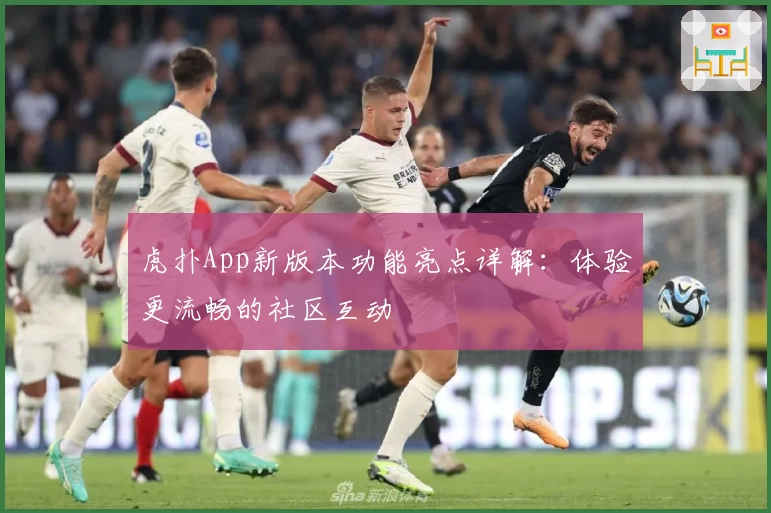 虎扑App新版本功能亮点详解：体验更流畅的社区互动