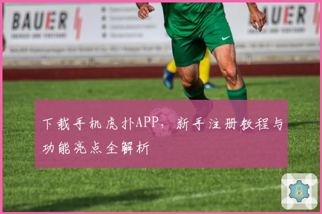 下载手机虎扑APP,新手注册教程与功能亮点全解析