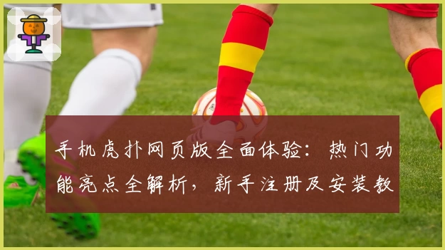 手机虎扑网页版全面体验:热门功能亮点全解析,新手注册及安装教程轻松上手