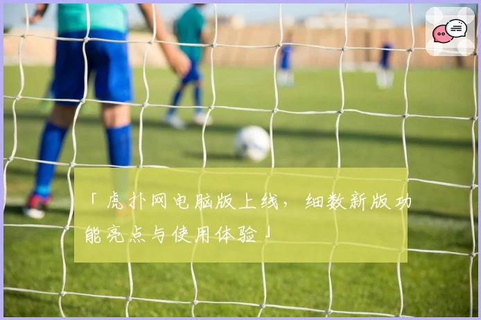 「虎扑网电脑版上线，细数新版功能亮点与使用体验」