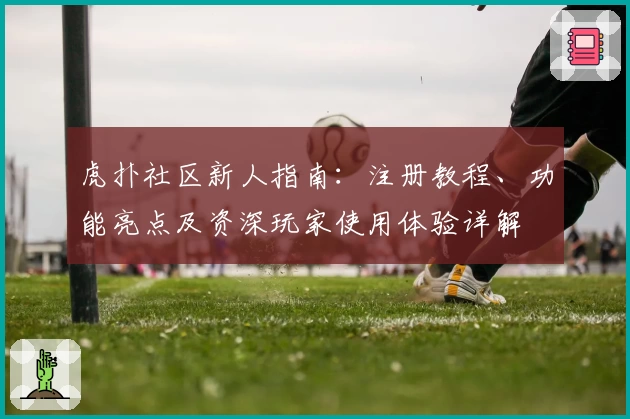 虎扑社区新人指南：注册教程、功能亮点及资深玩家使用体验详解