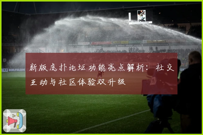 新版虎扑论坛功能亮点解析：社交互动与社区体验双升级