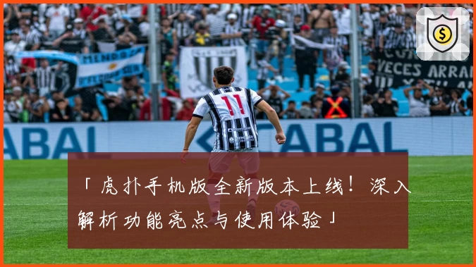 「虎扑手机版全新版本上线！深入解析功能亮点与使用体验」