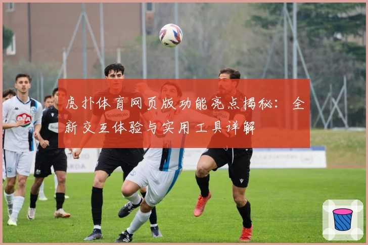 虎扑体育网页版功能亮点揭秘：全新交互体验与实用工具详解