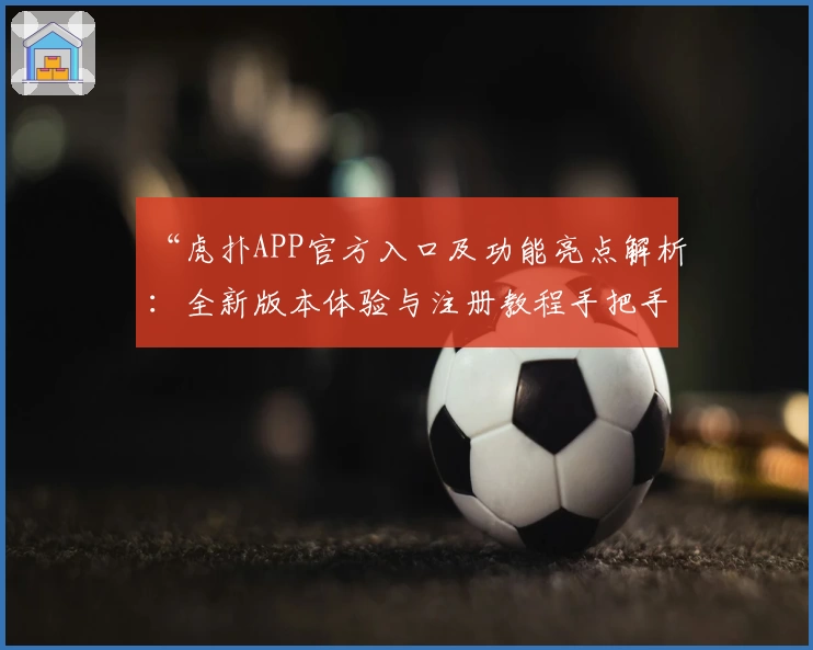 “虎扑APP官方入口及功能亮点解析：全新版本体验与注册教程手把手指南”