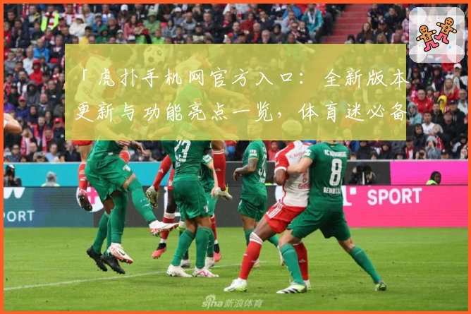 「虎扑手机网官方入口：全新版本更新与功能亮点一览，体育迷必备平台！」