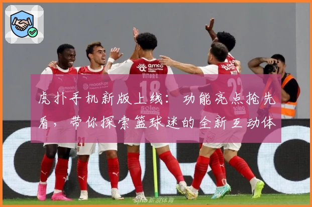 虎扑手机新版上线：功能亮点抢先看，带你探索篮球迷的全新互动体验